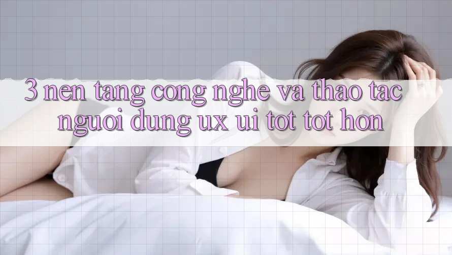 3. Nền tảng công nghệ và Thao tác người dùng (UX/UI) tốt tốt hơn 3. Nền tảng công nghệ và Thao tác người dùng (UX/UI) tốt tốt hơn