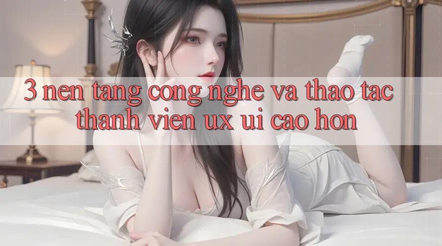 3. Nền tảng công nghệ và Thao tác thành viên (UX/UI) cao hơn 3. Nền tảng công nghệ và Thao tác thành viên (UX/UI) cao hơn