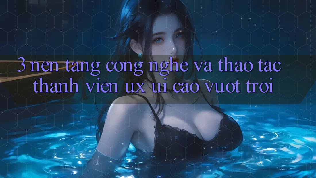 3. Nền tảng công nghệ và Thao tác thành viên (UX/UI) cao vượt trội 3. Nền tảng công nghệ và Thao tác thành viên (UX/UI) cao vượt trội