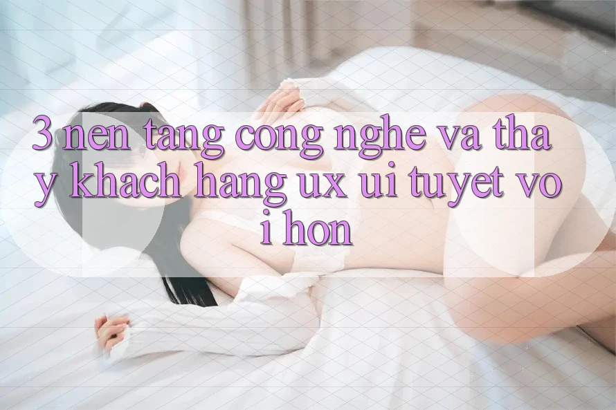 3. Nền tảng công nghệ và Thấy khách hàng (UX/UI) tuyệt vời hơn 3. Nền tảng công nghệ và Thấy khách hàng (UX/UI) tuyệt vời hơn