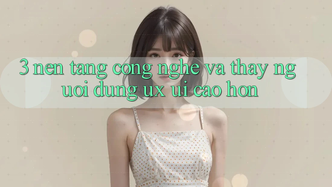 3. Nền tảng công nghệ và Thấy người dùng (UX/UI) cao hơn 3. Nền tảng công nghệ và Thấy người dùng (UX/UI) cao hơn