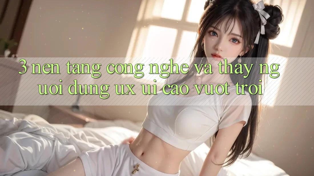 3. Nền tảng công nghệ và Thấy người dùng (UX/UI) cao vượt trội