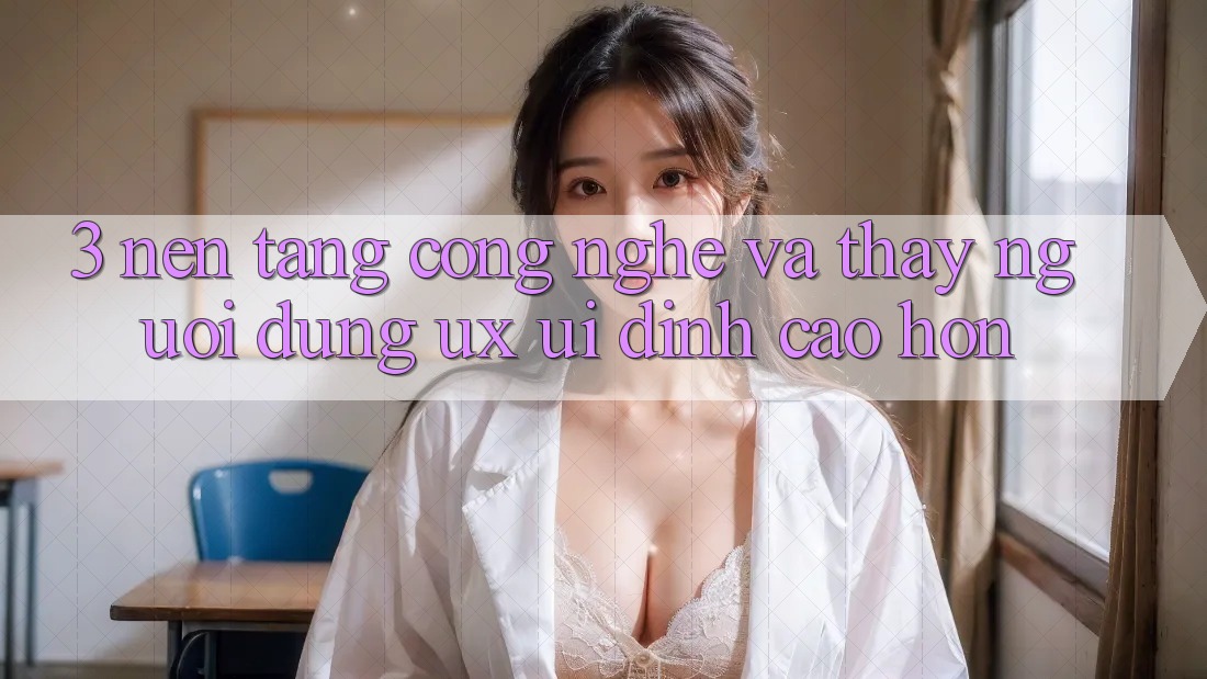 3. Nền tảng công nghệ và Thấy người dùng (UX/UI) đỉnh cao hơn