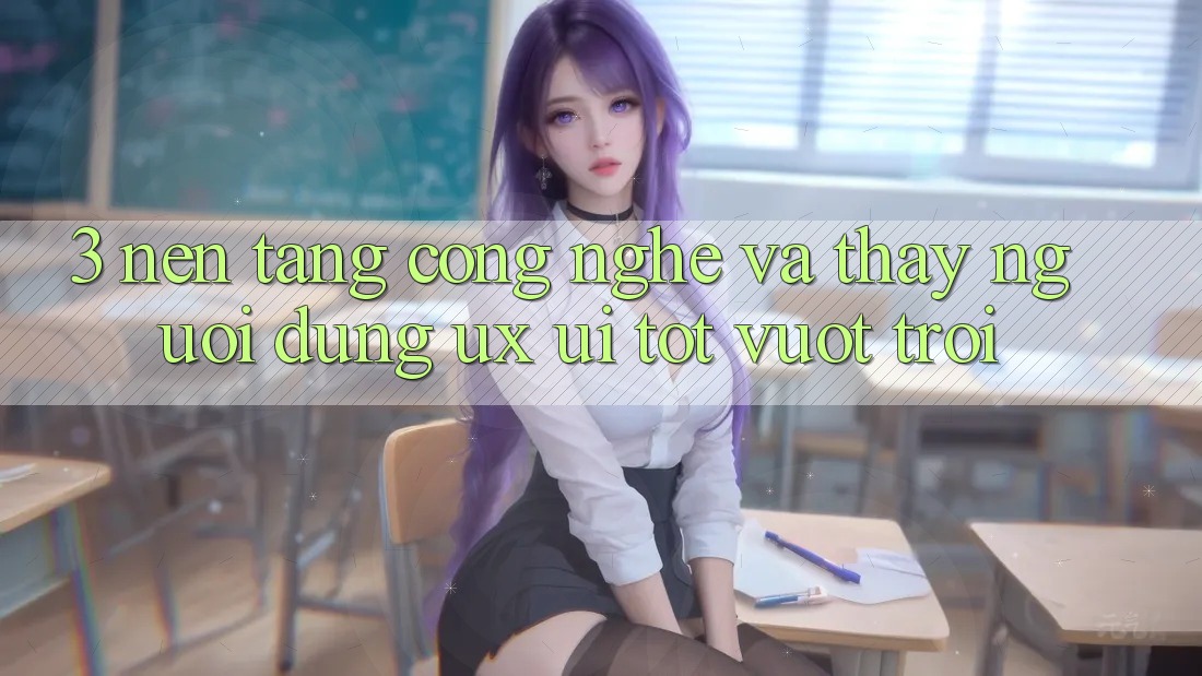 3. Nền tảng công nghệ và Thấy người dùng (UX/UI) tốt vượt trội