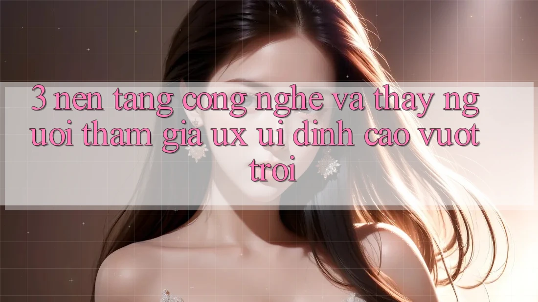 3. Nền tảng công nghệ và Thấy người tham gia (UX/UI) đỉnh cao vượt trội