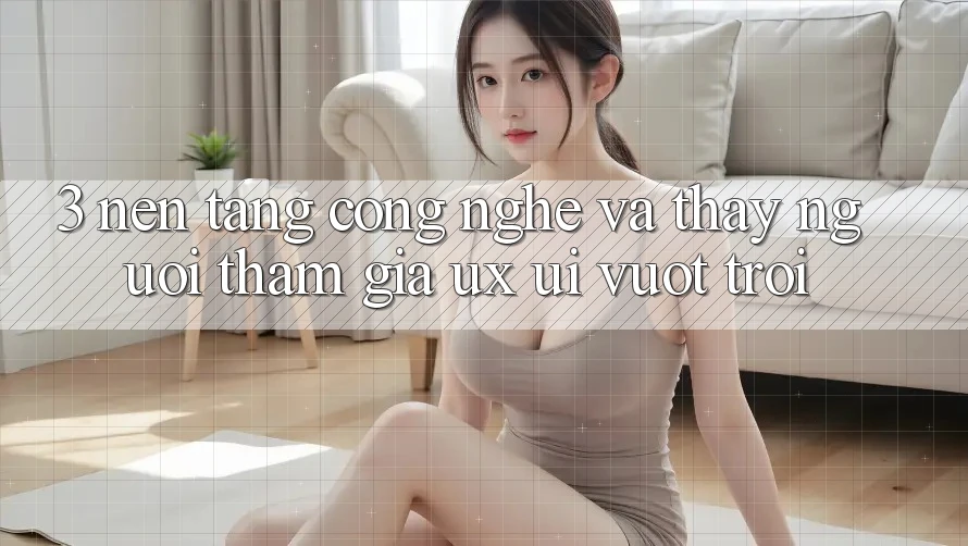 3. Nền tảng công nghệ và Thấy người tham gia (UX/UI) vượt trội