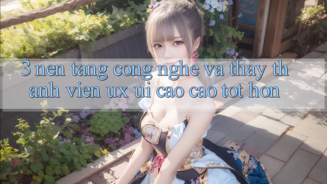 3. Nền tảng công nghệ và Thấy thành viên (UX/UI) cao cao tốt hơn