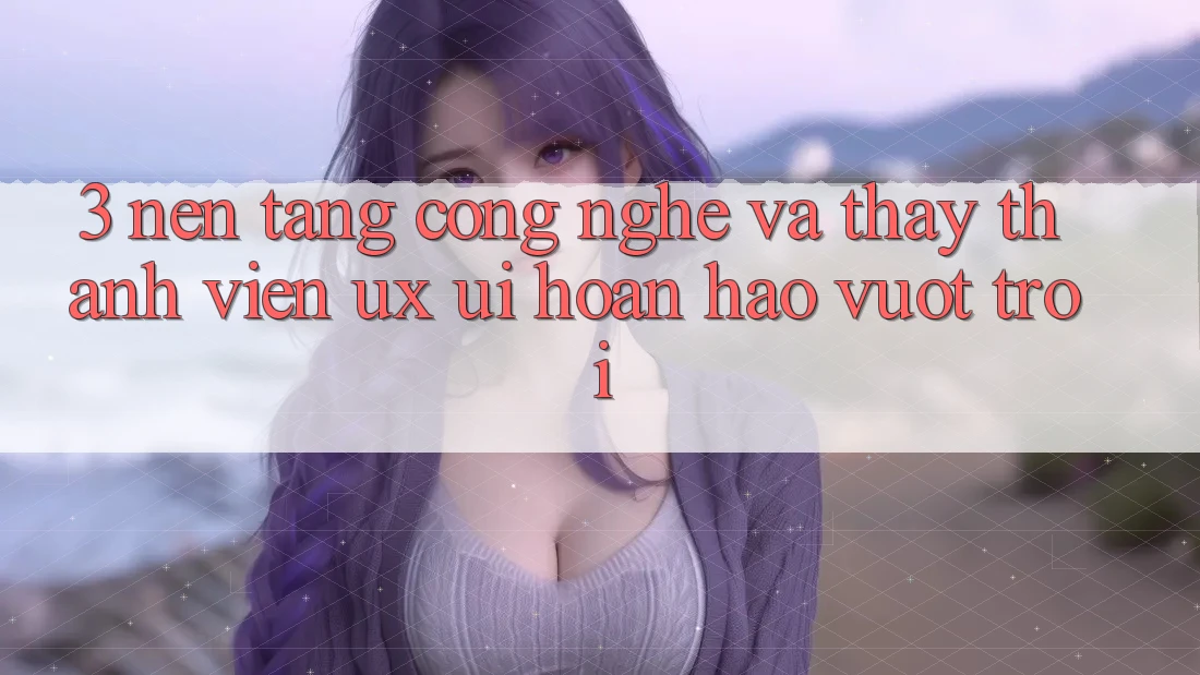 3. Nền tảng công nghệ và Thấy thành viên (UX/UI) hoàn hảo vượt trội