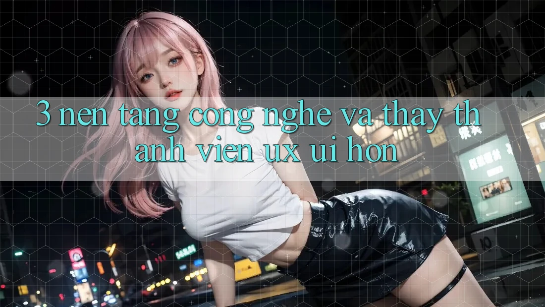 3. Nền tảng công nghệ và Thấy thành viên (UX/UI) hơn 3. Nền tảng công nghệ và Thấy thành viên (UX/UI) hơn