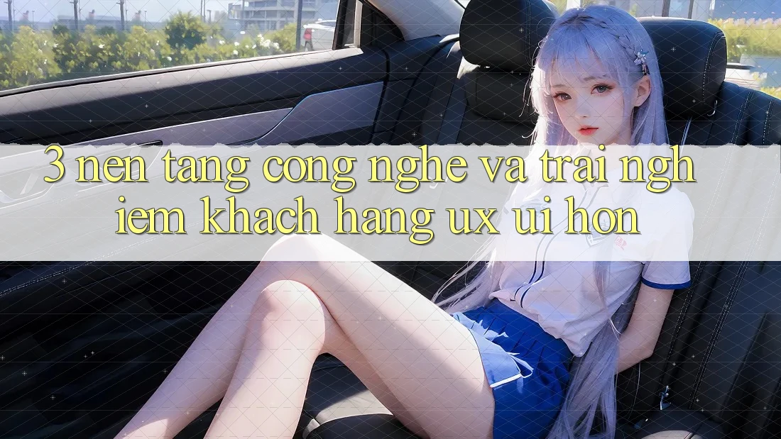 3. Nền tảng công nghệ và Trải nghiệm khách hàng (UX/UI) hơn
