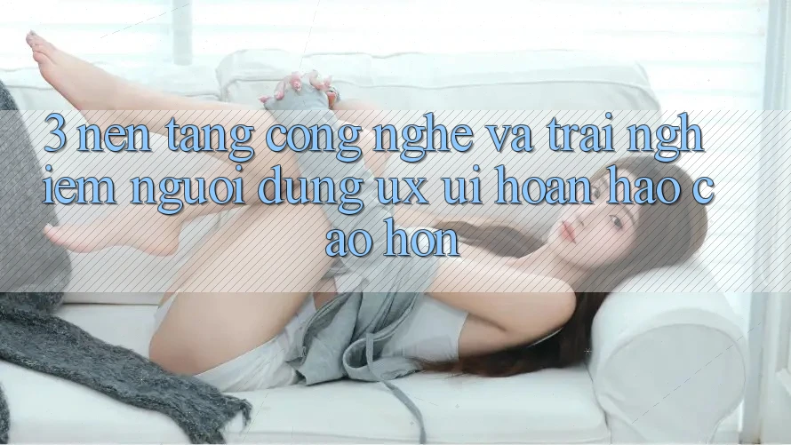 3. Nền tảng công nghệ và Trải nghiệm người dùng (UX/UI) hoàn hảo cao hơn 3. Nền tảng công nghệ và Trải nghiệm người dùng (UX/UI) hoàn hảo cao hơn