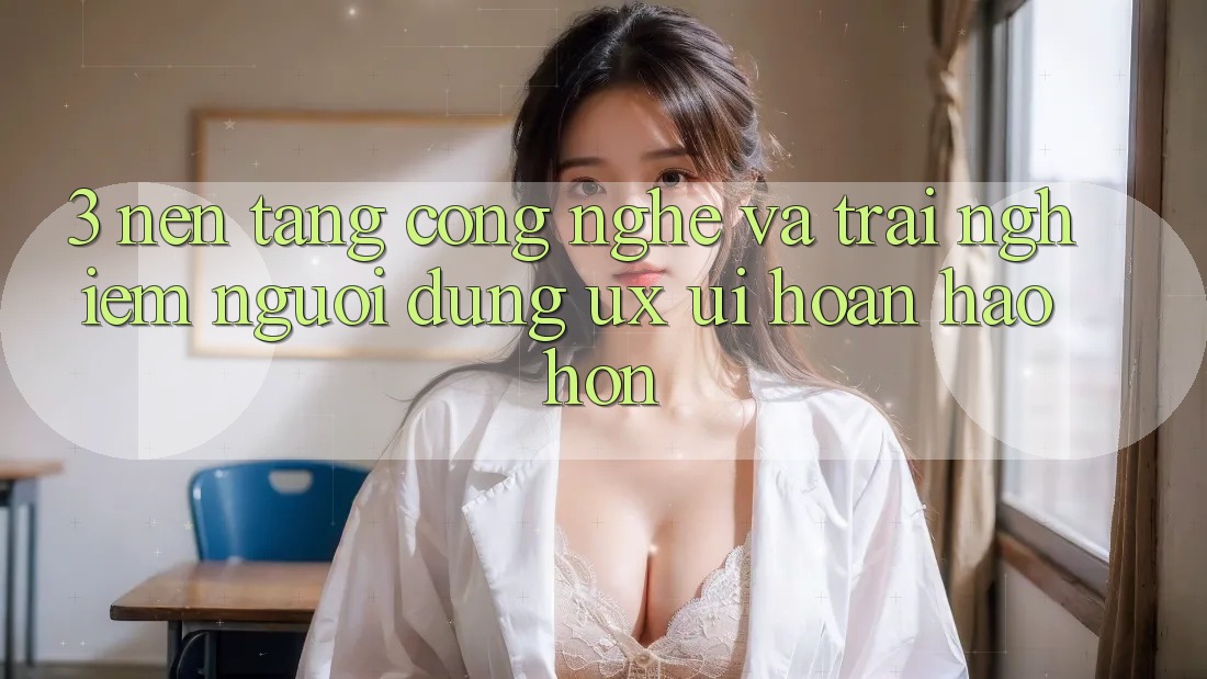 3. Nền tảng công nghệ và Trải nghiệm người dùng (UX/UI) hoàn hảo hơn 3. Nền tảng công nghệ và Trải nghiệm người dùng (UX/UI) hoàn hảo hơn