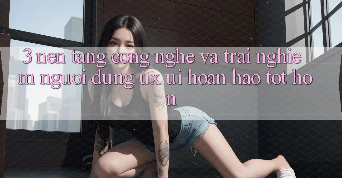 3. Nền tảng công nghệ và Trải nghiệm người dùng (UX/UI) hoàn hảo tốt hơn 3. Nền tảng công nghệ và Trải nghiệm người dùng (UX/UI) hoàn hảo tốt hơn