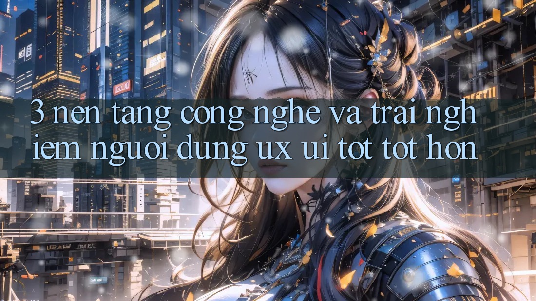 3. Nền tảng công nghệ và Trải nghiệm người dùng (UX/UI) tốt tốt hơn