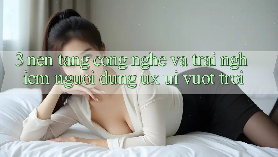 3. Nền tảng công nghệ và Trải nghiệm người dùng (UX/UI) vượt trội 3. Nền tảng công nghệ và Trải nghiệm người dùng (UX/UI) vượt trội