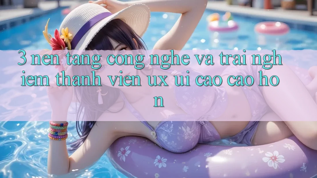 3. Nền tảng công nghệ và Trải nghiệm thành viên (UX/UI) cao cao hơn