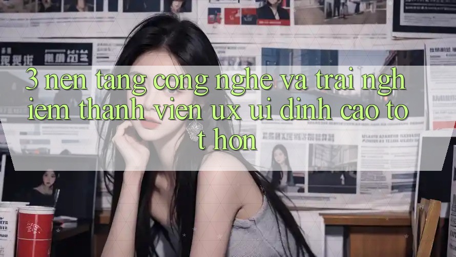3. Nền tảng công nghệ và Trải nghiệm thành viên (UX/UI) đỉnh cao tốt hơn 3. Nền tảng công nghệ và Trải nghiệm thành viên (UX/UI) đỉnh cao tốt hơn