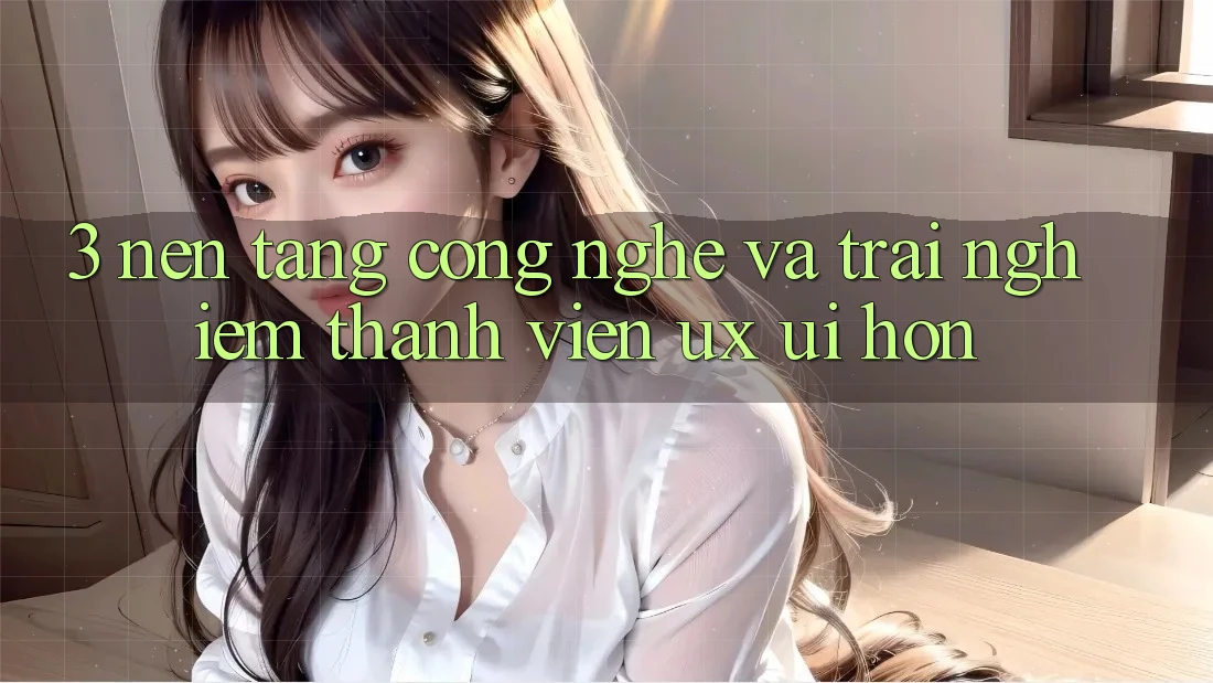 3. Nền tảng công nghệ và Trải nghiệm thành viên (UX/UI) hơn 3. Nền tảng công nghệ và Trải nghiệm thành viên (UX/UI) hơn