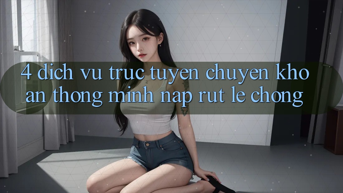 4. Dịch vụ trực tuyến chuyển khoản thông minh, nạp rút lẹ chóng 4. Dịch vụ trực tuyến chuyển khoản thông minh, nạp rút lẹ chóng