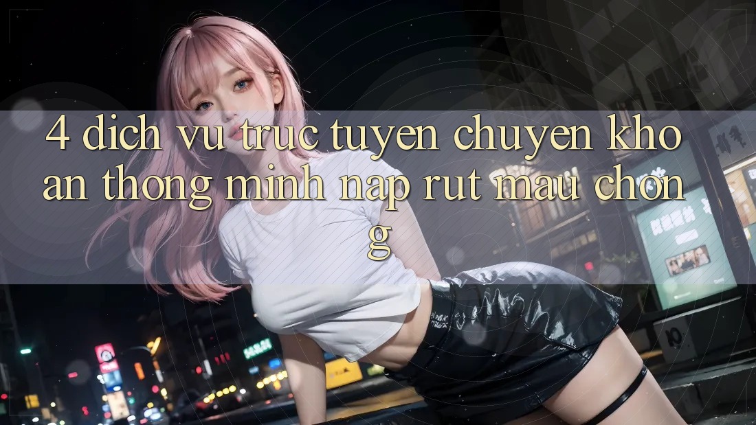 4. Dịch vụ trực tuyến chuyển khoản thông minh, nạp rút mau chóng 4. Dịch vụ trực tuyến chuyển khoản thông minh, nạp rút mau chóng