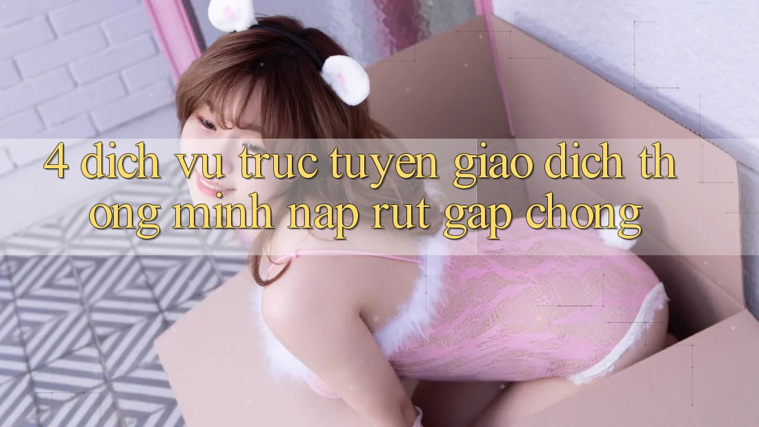 4. Dịch vụ trực tuyến giao dịch thông minh, nạp rút gấp chóng
