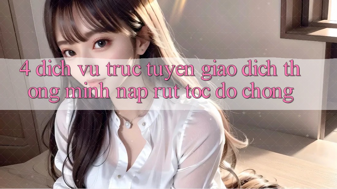 4. Dịch vụ trực tuyến giao dịch thông minh, nạp rút tốc độ chóng 4. Dịch vụ trực tuyến giao dịch thông minh, nạp rút tốc độ chóng