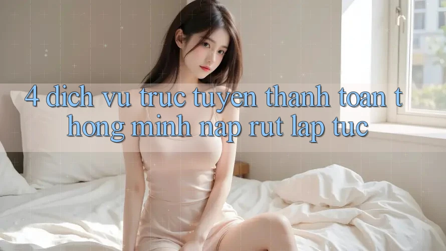 4. Dịch vụ trực tuyến thanh toán thông minh, nạp rút lập tức 4. Dịch vụ trực tuyến thanh toán thông minh, nạp rút lập tức