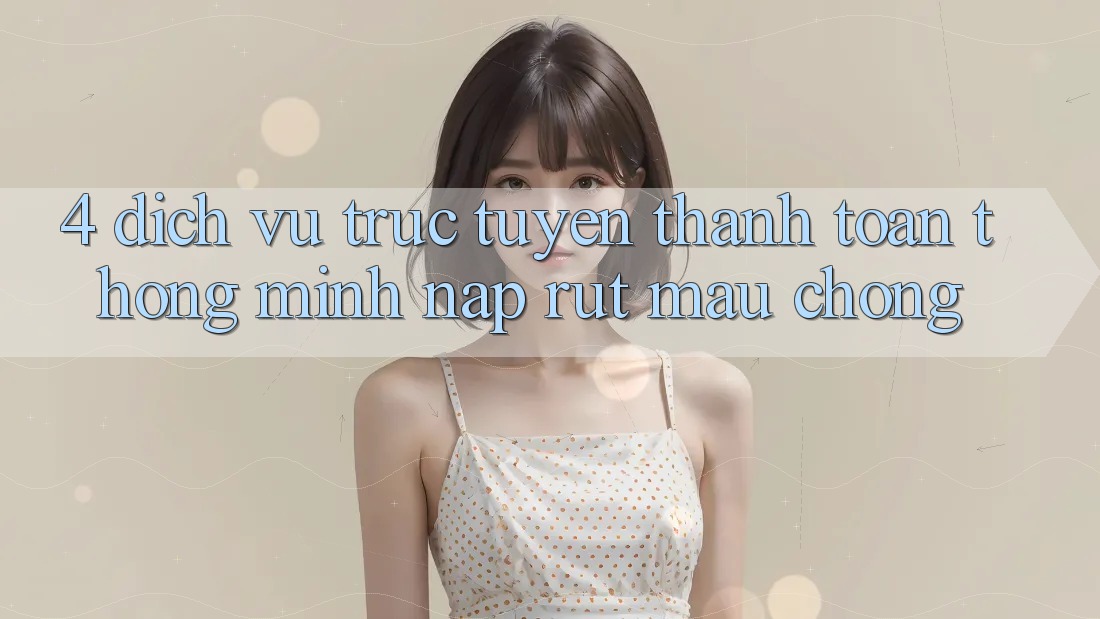4. Dịch vụ trực tuyến thanh toán thông minh, nạp rút mau chóng 4. Dịch vụ trực tuyến thanh toán thông minh, nạp rút mau chóng