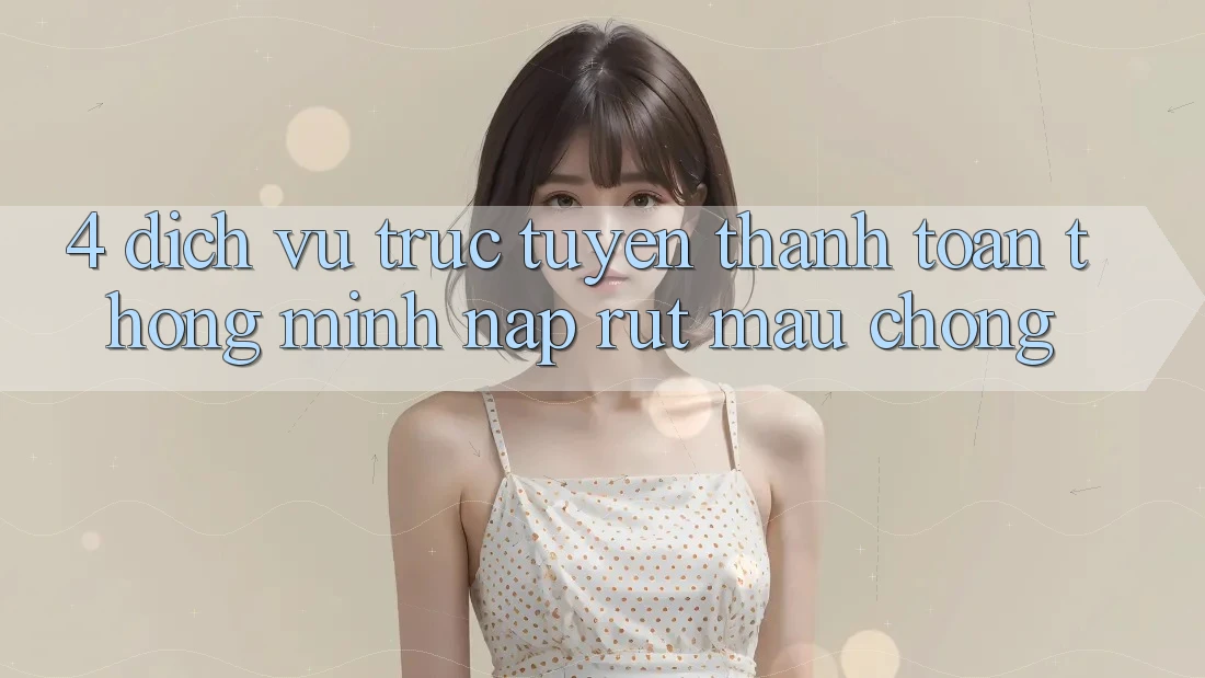 4. Dịch vụ trực tuyến thanh toán thông minh, nạp rút mau chóng 4. Dịch vụ trực tuyến thanh toán thông minh, nạp rút mau chóng