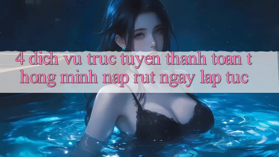 4. Dịch vụ trực tuyến thanh toán thông minh, nạp rút ngay lập tức