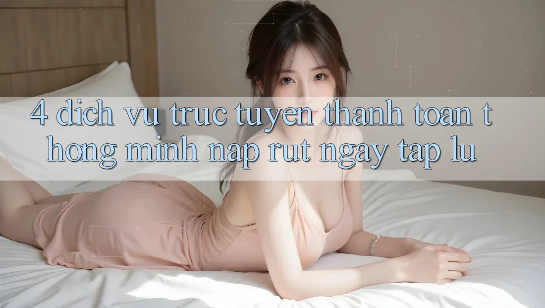 4. Dịch vụ trực tuyến thanh toán thông minh, nạp rút ngay tắp lự 4. Dịch vụ trực tuyến thanh toán thông minh, nạp rút ngay tắp lự