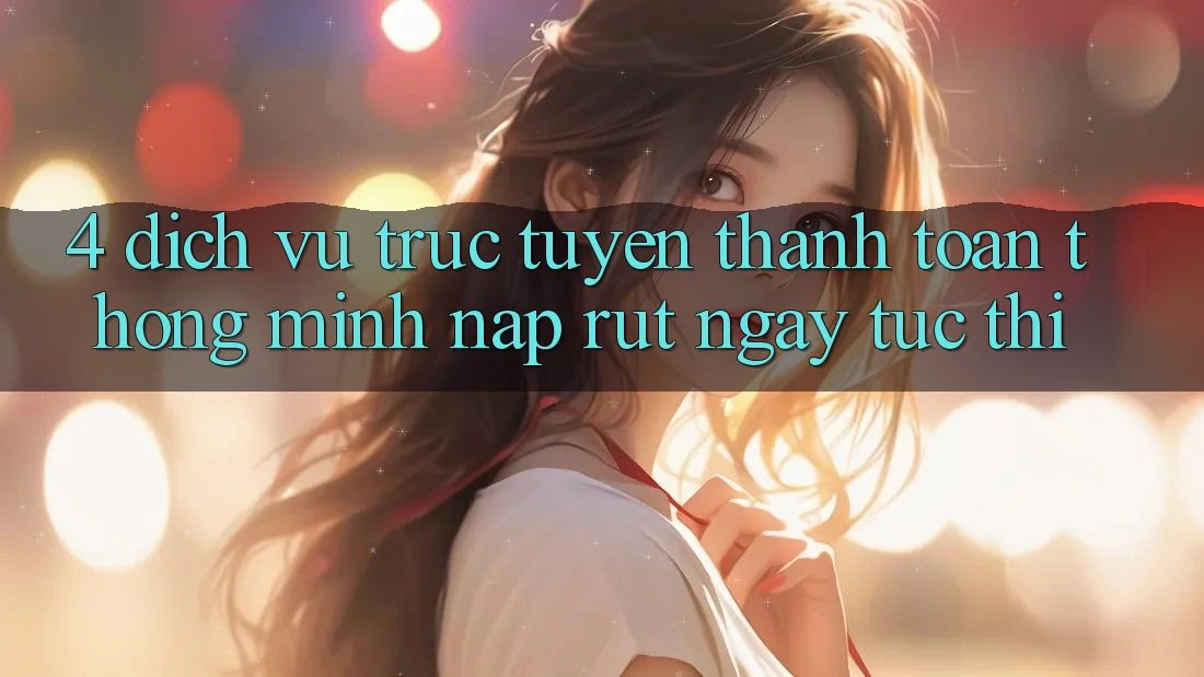 4. Dịch vụ trực tuyến thanh toán thông minh, nạp rút ngay tức thì 4. Dịch vụ trực tuyến thanh toán thông minh, nạp rút ngay tức thì