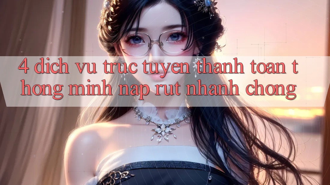 4. Dịch vụ trực tuyến thanh toán thông minh, nạp rút nhanh chóng 4. Dịch vụ trực tuyến thanh toán thông minh, nạp rút nhanh chóng
