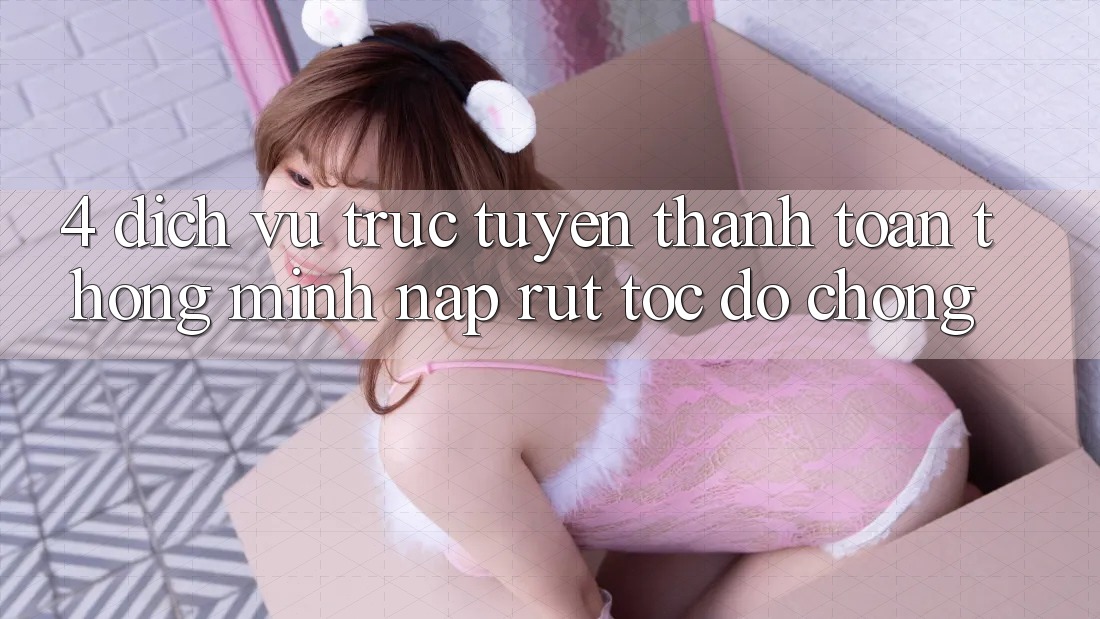 4. Dịch vụ trực tuyến thanh toán thông minh, nạp rút tốc độ chóng