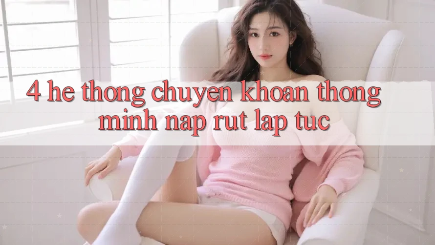 4. Hệ thống chuyển khoản thông minh, nạp rút lập tức 4. Hệ thống chuyển khoản thông minh, nạp rút lập tức