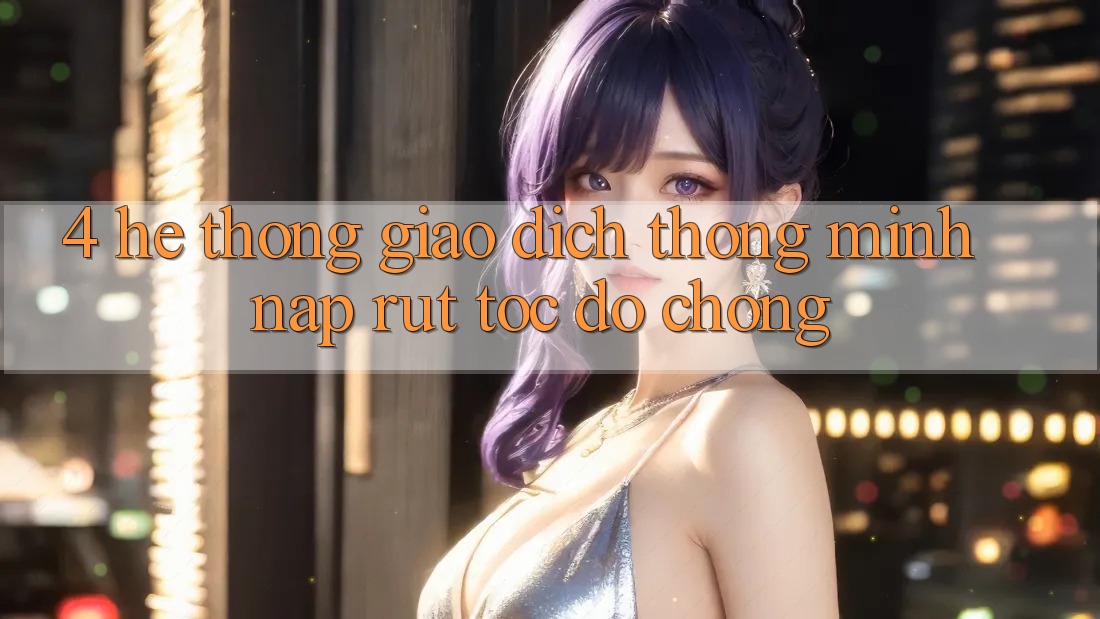 4. Hệ thống giao dịch thông minh, nạp rút tốc độ chóng 4. Hệ thống giao dịch thông minh, nạp rút tốc độ chóng