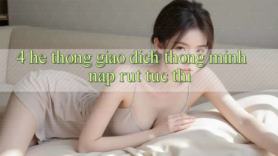 4. Hệ thống giao dịch thông minh, nạp rút tức thì 4. Hệ thống giao dịch thông minh, nạp rút tức thì
