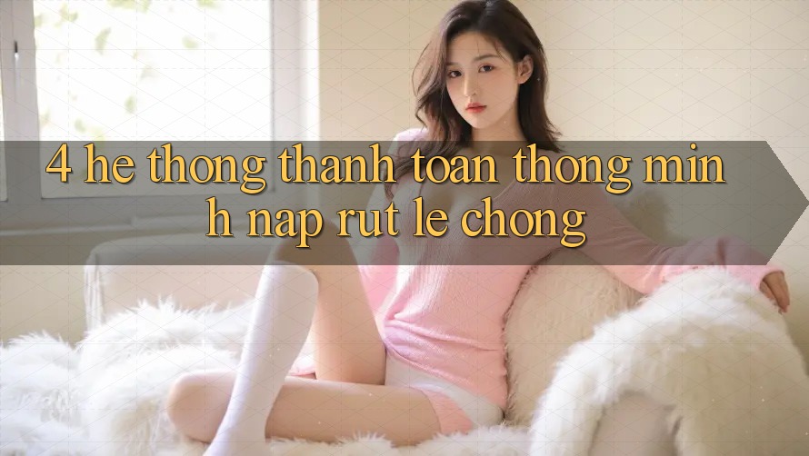 4. Hệ thống thanh toán thông minh, nạp rút lẹ chóng