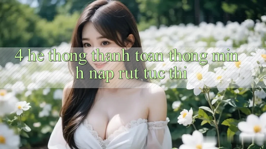 4. Hệ thống thanh toán thông minh, nạp rút tức thì