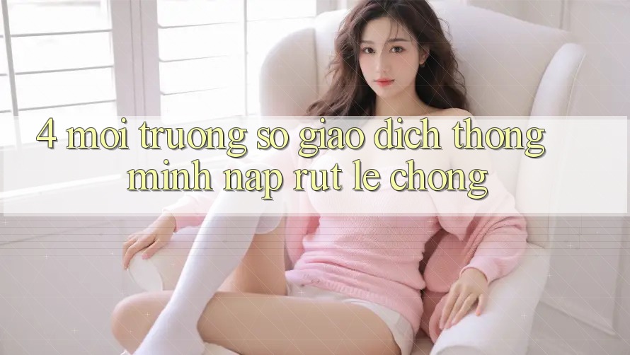 4. Môi trường số giao dịch thông minh, nạp rút lẹ chóng