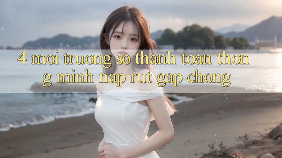 4. Môi trường số thanh toán thông minh, nạp rút gấp chóng 4. Môi trường số thanh toán thông minh, nạp rút gấp chóng