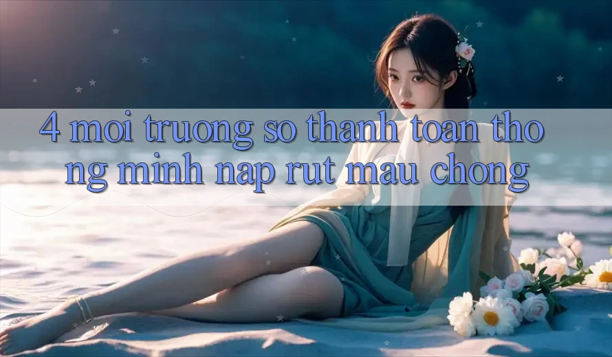 4. Môi trường số thanh toán thông minh, nạp rút mau chóng