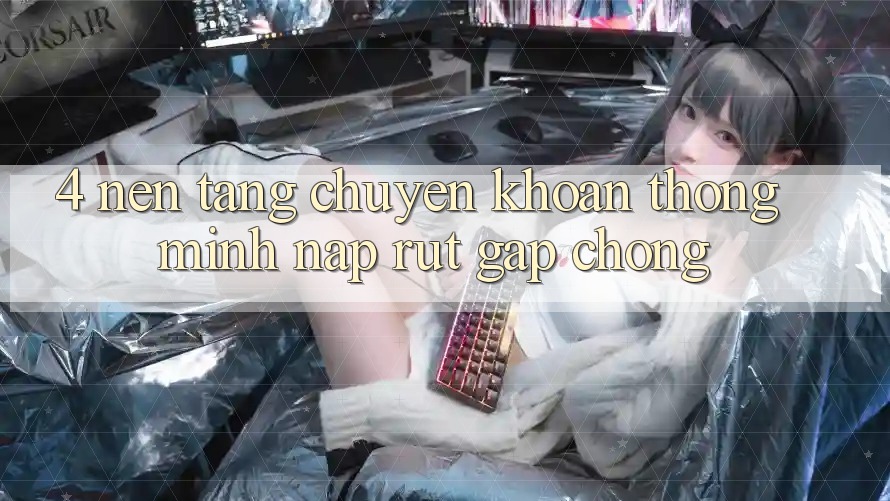 4. Nền tảng chuyển khoản thông minh, nạp rút gấp chóng