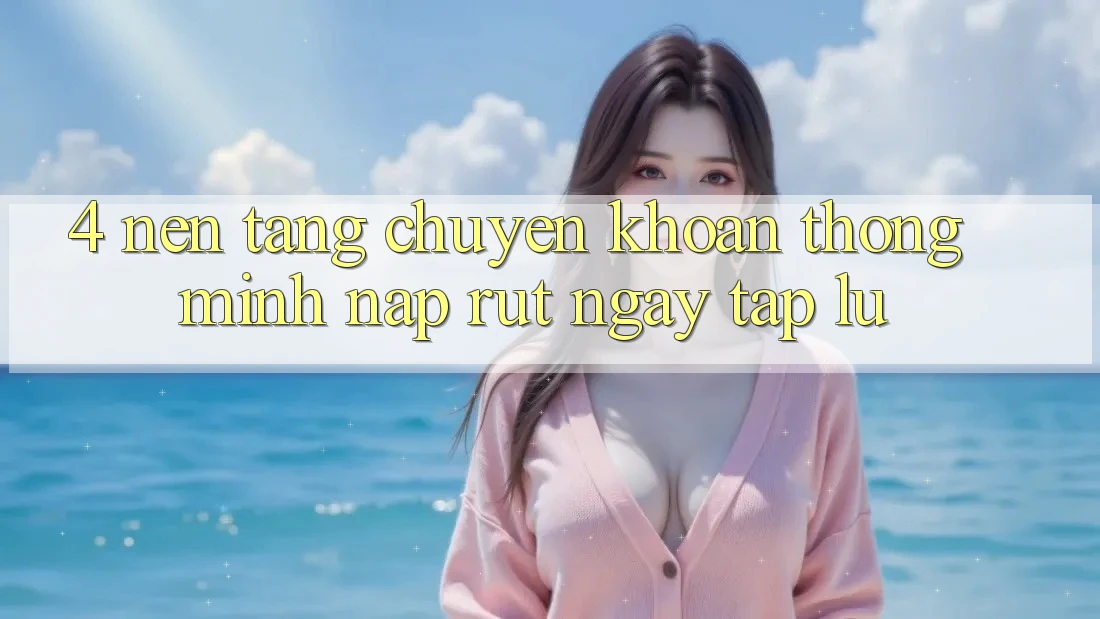 4. Nền tảng chuyển khoản thông minh, nạp rút ngay tắp lự 4. Nền tảng chuyển khoản thông minh, nạp rút ngay tắp lự