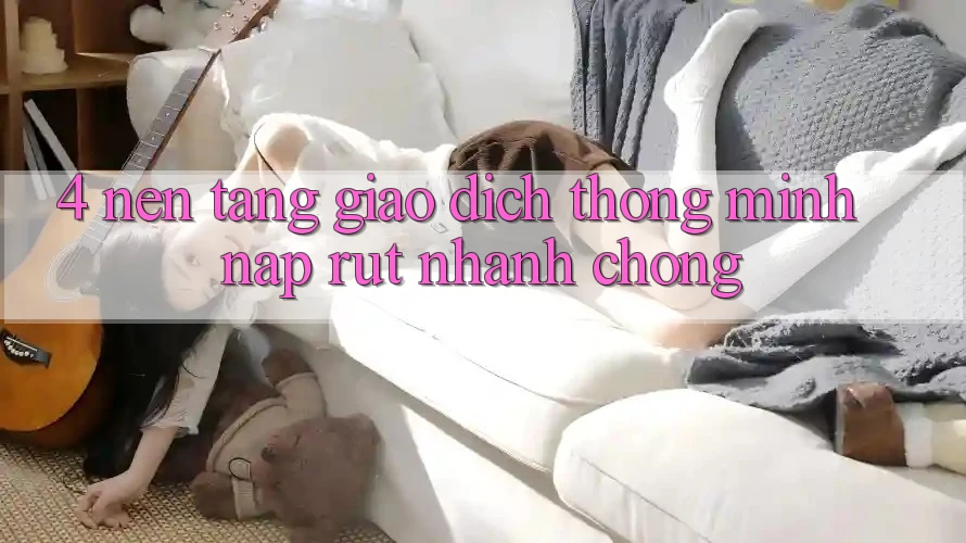 4. Nền tảng giao dịch thông minh, nạp rút nhanh chóng