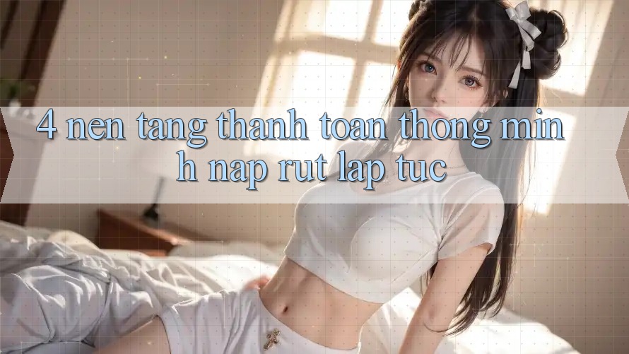 4. Nền tảng thanh toán thông minh, nạp rút lập tức