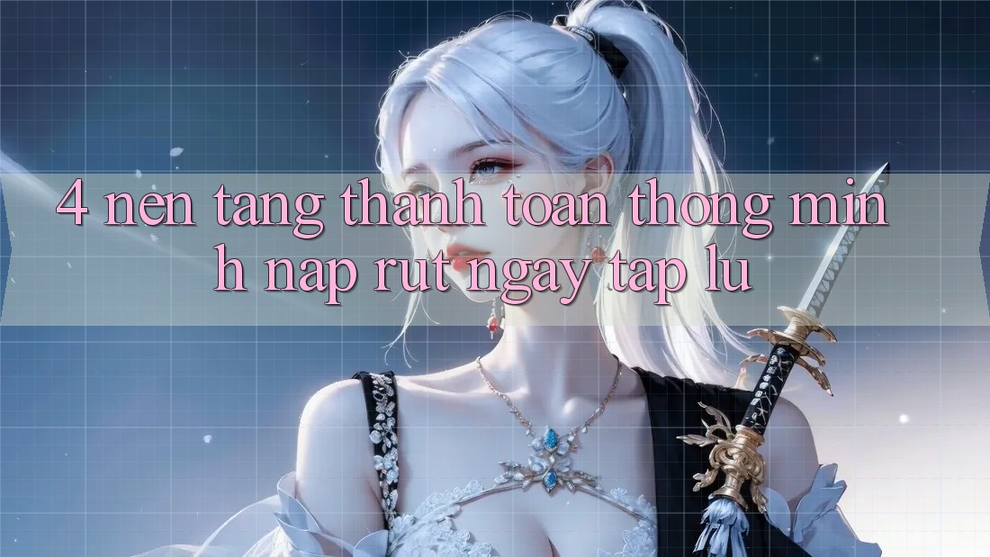 4. Nền tảng thanh toán thông minh, nạp rút ngay tắp lự