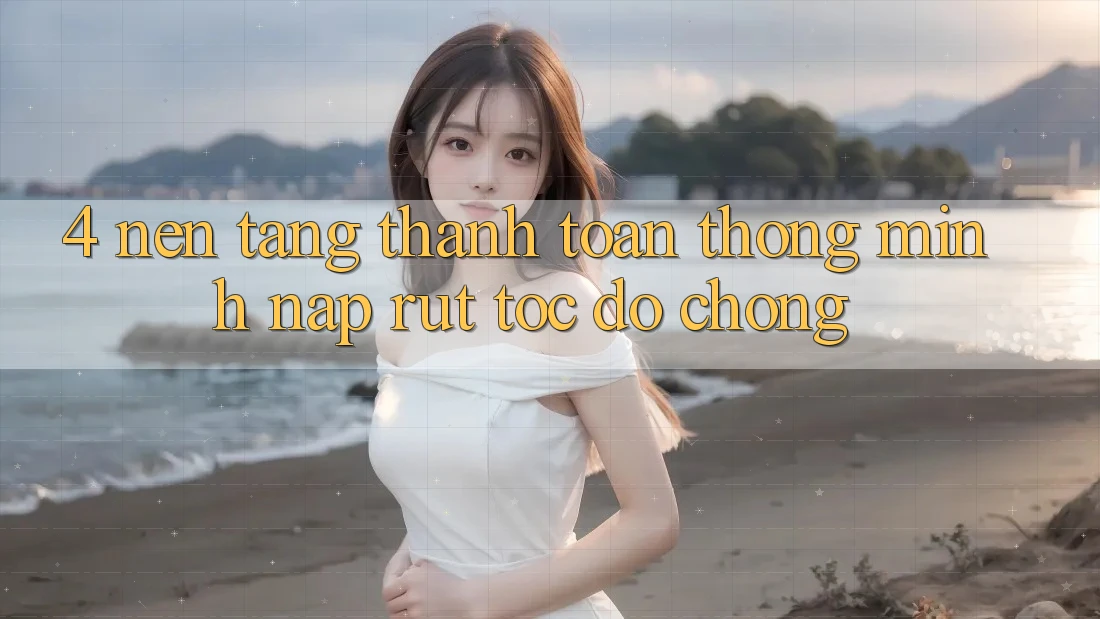 4. Nền tảng thanh toán thông minh, nạp rút tốc độ chóng