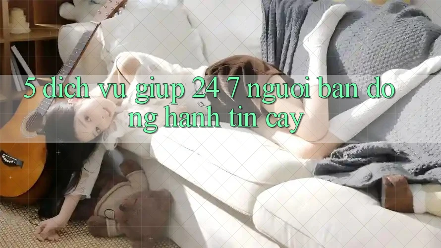5. Dịch vụ giúp 24/7: Người bạn đồng hành tin cậy