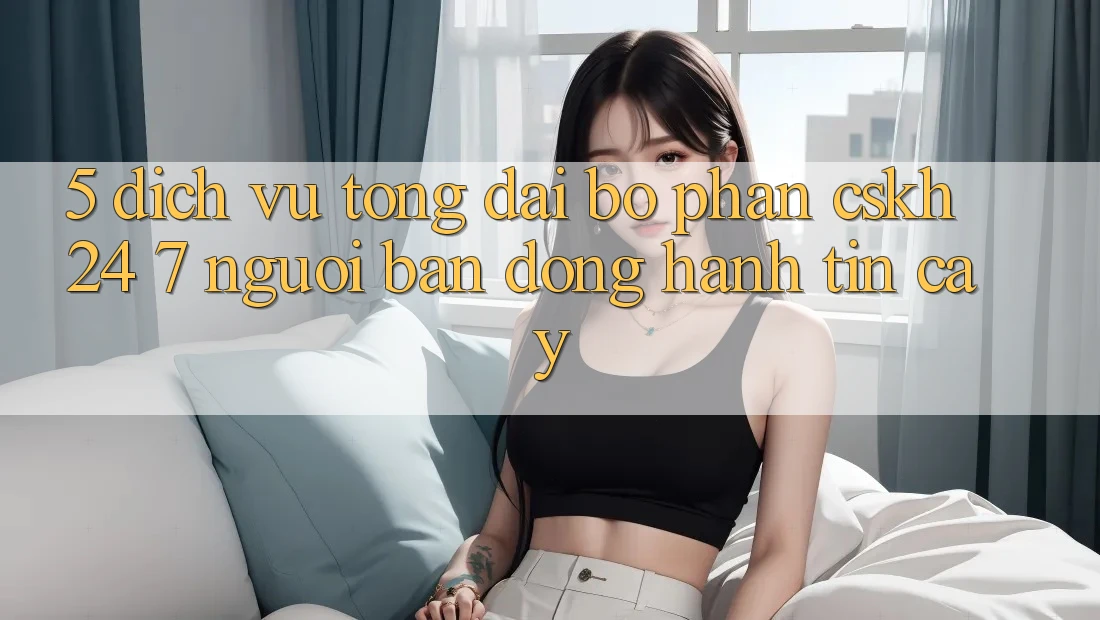 5. Dịch vụ tổng đài bộ phận CSKH 24/7: Người bạn đồng hành tin cậy